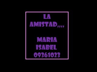La
amistad,,,,

  MARIA
  ISABEL
 09361023
 
