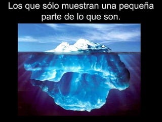 Los que sólo muestran una pequeña
       parte de lo que son.
 