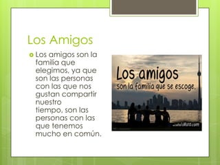 Los Amigos
 Losamigos son la
 familia que
 elegimos, ya que
 son las personas
 con las que nos
 gustan compartir
 nuestro
 tiempo, son las
 personas con las
 que tenemos
 mucho en común.
 