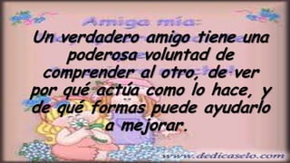 Un verdadero amigo tiene una
     poderosa voluntad de
 comprender al otro, de ver
por qué actúa como lo hace, y
de qué formas puede ayudarlo
         a mejorar.
 