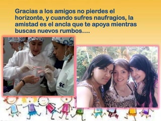 Gracias a los amigos no pierdes el
horizonte, y cuando sufres naufragios, la
amistad es el ancla que te apoya mientras
buscas nuevos rumbos….
 