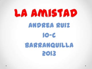 La amistad
  Andrea Ruiz
     10-c
 Barranquilla
     2013
 