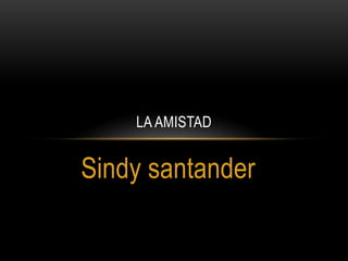 Sindy santander
LA AMISTAD
 