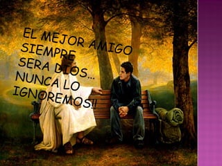 EL MEJOR AMIGOSIEMPRE
SERA DIOS…NUNCA LOIGNOREMOS!!
 