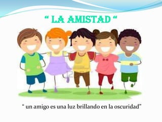 “ La amistad “
“ un amigo es una luz brillando en la oscuridad”
 