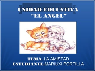 UNIDAD EDUCATIVA
“EL ANGEL”
TEMA: LA AMISTAD
ESTUDIANTE:MARIUXI PORTILLA
 
