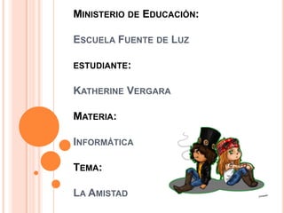 MINISTERIO DE EDUCACIÓN:
ESCUELA FUENTE DE LUZ
ESTUDIANTE:

KATHERINE VERGARA
MATERIA:
INFORMÁTICA

TEMA:
LA AMISTAD

 