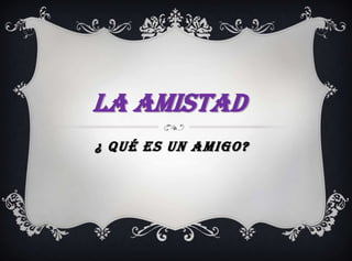 LA AMISTAD
¿ Qué ES UN AMIGO?

 