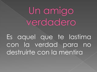Es aquel que te lastima
con la verdad para no
destruirte con la mentira
 