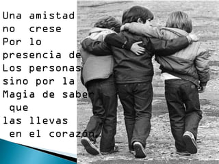 Una amistad
no crese
Por lo
presencia de
Los personas
sino por la
Magia de saber
que
las llevas
en el corazón…