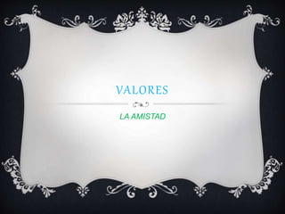 VALORES
LA AMISTAD
 