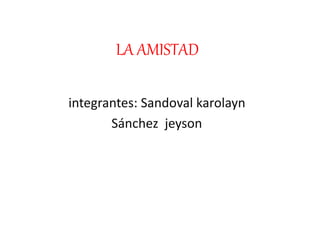 LA AMISTAD
integrantes: Sandoval karolayn
Sánchez jeyson
 