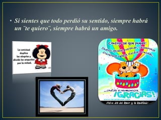 • Si sientes que todo perdió su sentido, siempre habrá
un ¨te quiero¨, siempre habrá un amigo.
 