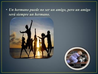 • Un hermano puede no ser un amigo, pero un amigo
será siempre un hermano.
 