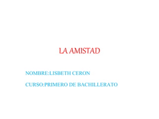 LA AMISTAD
NOMBRE:LISBETH CERON
CURSO:PRIMERO DE BACHILLERATO
 