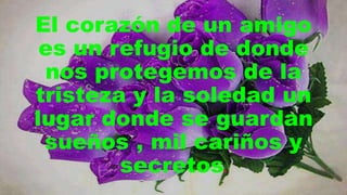 El corazón de un amigo
es un refugio de donde
nos protegemos de la
tristeza y la soledad un
lugar donde se guardan
sueños , mil cariños y
secretos.
 