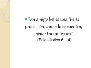 “Un amigo fiel es una fuerte
protección; quien lo encuentra,
encuentra un tesoro.”
(Eclesiástico 6, 14)
 