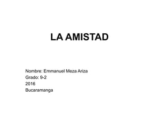 LA AMISTAD
Nombre: Emmanuel Meza Ariza
Grado: 9-2
2016
Bucaramanga
 