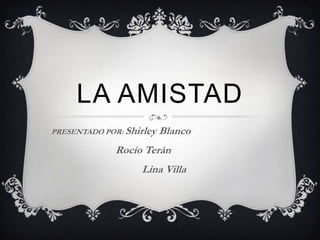 LA AMISTAD
PRESENTADO POR: Shirley Blanco
Rocío Terán
Lina Villa
 