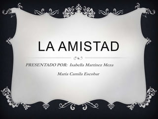 LA AMISTAD
PRESENTADO POR: Isabella Martínez Meza
María Camila Escobar
 