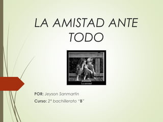 LA AMISTAD ANTE
TODO
POR: Jeyson Sanmartin
Curso: 2° bachillerato “B”
 