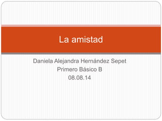Daniela Alejandra Hernández Sepet
Primero Básico B
08.08.14
La amistad
 