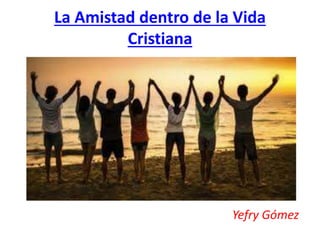 La Amistad dentro de la Vida
Cristiana
Yefry Gómez
 