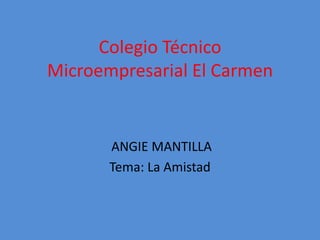 Colegio Técnico
Microempresarial El Carmen
ANGIE MANTILLA
Tema: La Amistad
 