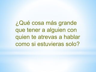 ¿Qué cosa más grande
que tener a alguien con
quien te atrevas a hablar
como si estuvieras solo?
 