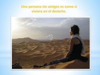 Una persona sin amigos es como si
viviera en el desierto.
 