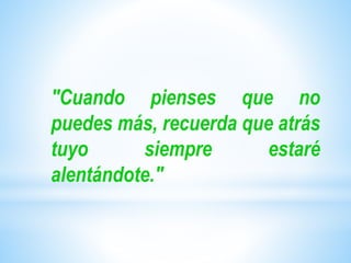 ″Cuando pienses que no
puedes más, recuerda que atrás
tuyo siempre estaré
alentándote.″
 