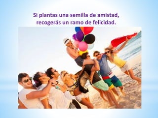 Si plantas una semilla de amistad,
recogerás un ramo de felicidad.
 