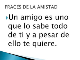 Un amigo es uno
que lo sabe todo
de ti y a pesar de
ello te quiere.