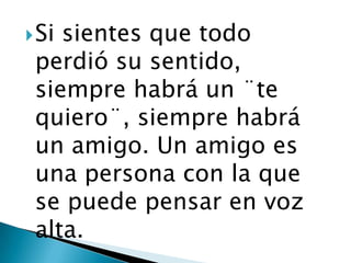  Sisientes que todo
perdió su sentido,
siempre habrá un ¨te
quiero¨, siempre habrá
un amigo. Un amigo es
una persona con la que
se puede pensar en voz
alta.