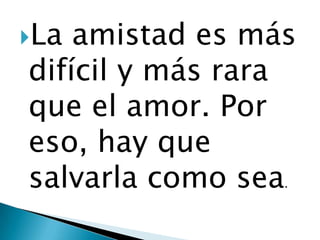 La amistad es más
difícil y más rara
que el amor. Por
eso, hay que
salvarla como sea.