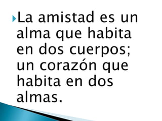 Laamistad es un
alma que habita
en dos cuerpos;
un corazón que
habita en dos
almas.