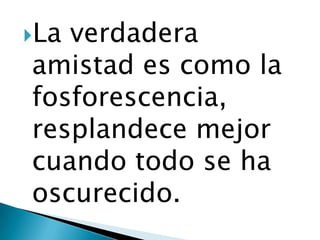 Laverdadera
amistad es como la
fosforescencia,
resplandece mejor
cuando todo se ha
oscurecido.