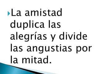 Laamistad
duplica las
alegrías y divide
las angustias por
la mitad.