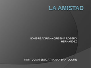 NOMBRE:ADRIANA CRISTINA ROSERO
HERNANDEZ
INSTITUCION EDUCATIVA SAN BARTOLOME
 