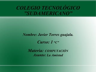 COLEGIO TECNOLÓGICO ”SUDAMERICANO” Nombre: Javier Torres guajala. Curso: 1  “C” Materia:   COMPUTACIÓN Asunto:  La Amistad 