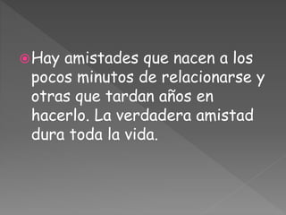 Hay amistades que nacen a los
pocos minutos de relacionarse y
otras que tardan años en
hacerlo. La verdadera amistad
dura toda la vida.
 