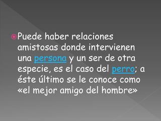 Puede haber relaciones
amistosas donde intervienen
una persona y un ser de otra
especie, es el caso del perro; a
éste último se le conoce como
«el mejor amigo del hombre»
 