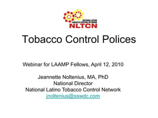 Tobacco Control Polices

Webinar for LAAMP Fellows, April 12, 2010

      Jeannette Noltenius, MA, PhD
             National Director
 National Latino Tobacco Control Network
          jnoltenius@sswdc.com
 