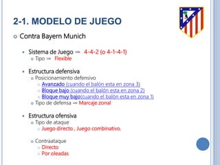 2-1. MODELO DE JUEGO
 Contra Bayern Munich
 Sistema de Juego ⇒ 4-4-2 (o 4-1-4-1)
 Tipo ⇒ Flexible
 Estructura defensiva
 Posicionamiento defensivo
 Avanzado (cuando el balón esta en zona 3)
 Bloque bajo (cuando el balón esta en zona 2)
 Bloque muy bajo(cuando el balón esta en zona 1)
 Tipo de defensa ⇒ Marcaje zonal
 Estructura ofensiva
 Tipo de ataque
 Juego directo , Juego combinativo.
 Contraataque
 Directo
 Por oleadas
 