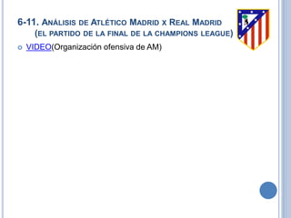 6-11. ANÁLISIS DE ATLÉTICO MADRID X REAL MADRID
(EL PARTIDO DE LA FINAL DE LA CHAMPIONS LEAGUE)
 VIDEO(Organización ofensiva de AM)
 
