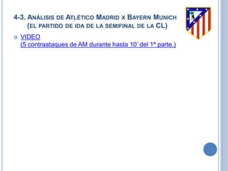 4-3. ANÁLISIS DE ATLÉTICO MADRID X BAYERN MUNICH
(EL PARTIDO DE IDA DE LA SEMIFINAL DE LA CL)
 VIDEO
(5 contraataques de AM durante hasta 10’ del 1ª parte.)
 