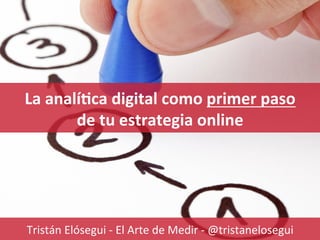 www.ElArtedeMedir.com
Consultoría estratégica de analítica digital
La	
  analí'ca	
  digital	
  como	
  primer	
  paso	
  	
  
de	
  tu	
  estrategia	
  online	
  
Tristán	
  Elósegui	
  -­‐	
  El	
  Arte	
  de	
  Medir	
  -­‐	
  @tristanelosegui	
  	
  
 