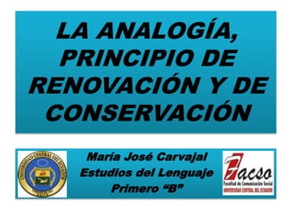 LA ANALOGÍA,
PRINCIPIO DE
RENOVACIÓN Y DE
CONSERVACIÓN
María José Carvajal
Estudios del Lenguaje
Primero “B”
 