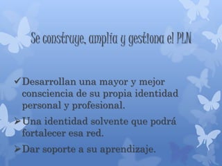 Se construye, amplía y gestiona el PLN
Desarrollan una mayor y mejor
consciencia de su propia identidad
personal y profesional.
Una identidad solvente que podrá
fortalecer esa red.
Dar soporte a su aprendizaje.
 