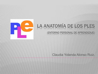 LA ANATOMÍA DE LOS PLES
(ENTORNO PERSONAL DE APRENDIZAJE)
Claudia Yolanda Alonso Ruiz.
 